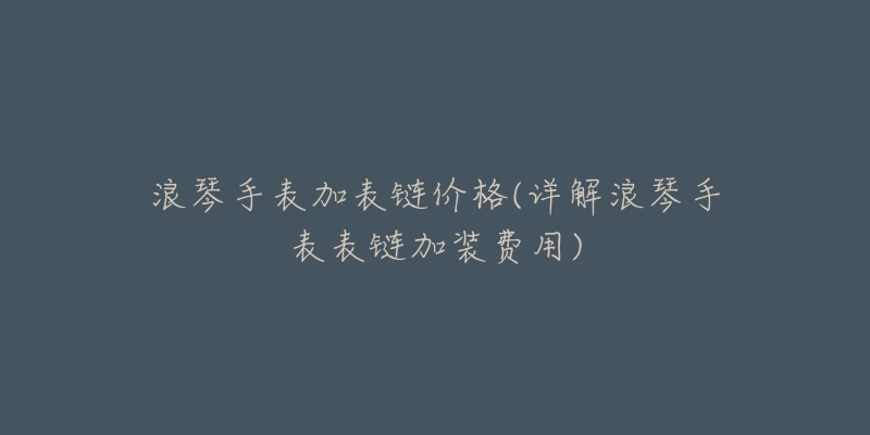 浪琴手表加表链价格(详解浪琴手表表链加装费用)