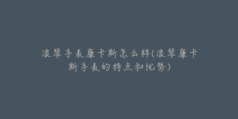 浪琴手表康卡斯怎么样(浪琴康卡斯手表的特点和优势)-名表号 浪琴手表康卡斯怎么样(浪琴康卡斯手表的特点和优势)