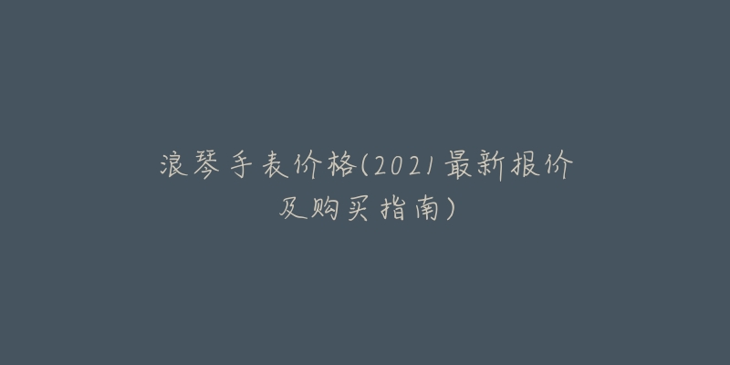 浪琴手表价格(2021最新报价及购买指南)