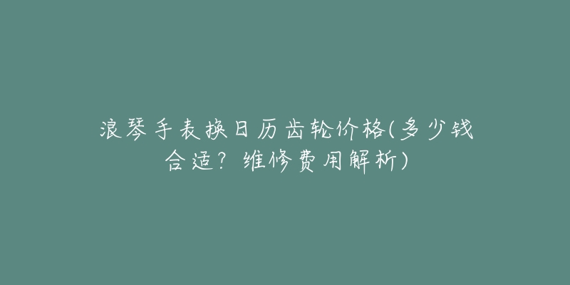 浪琴手表换日历齿轮价格(多少钱合适?维修费用解析)-名表号 浪琴手表换日历齿轮价格(多少钱合适?维修费用解析)
