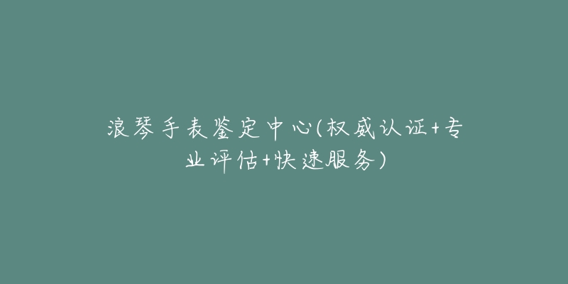 浪琴手表鉴定中心(权威认证+专业评估+快速服务)-名表号 浪琴手表鉴定中心(权威认证+专业评估+快速服务)