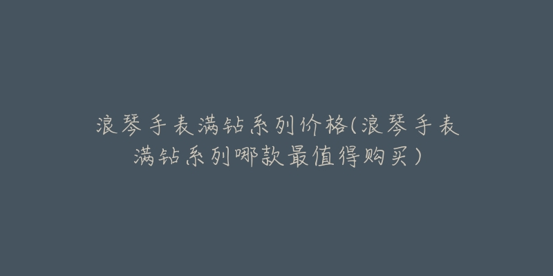 浪琴手表满钻系列价格(浪琴手表满钻系列哪款最值得购买)-名表号 浪琴手表满钻系列价格(浪琴手表满钻系列哪款最值得购买)