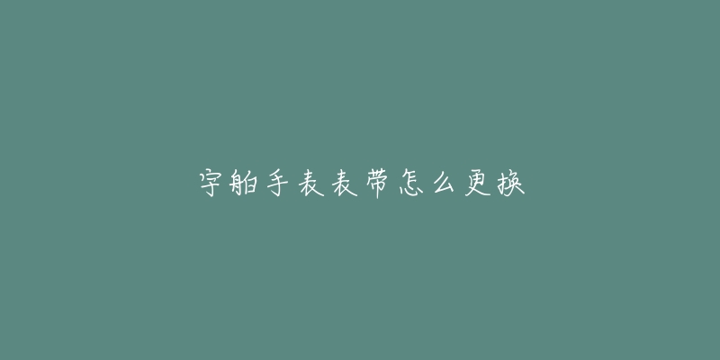 宇舶手表表带怎么更换-名表号 宇舶手表表带怎么更换