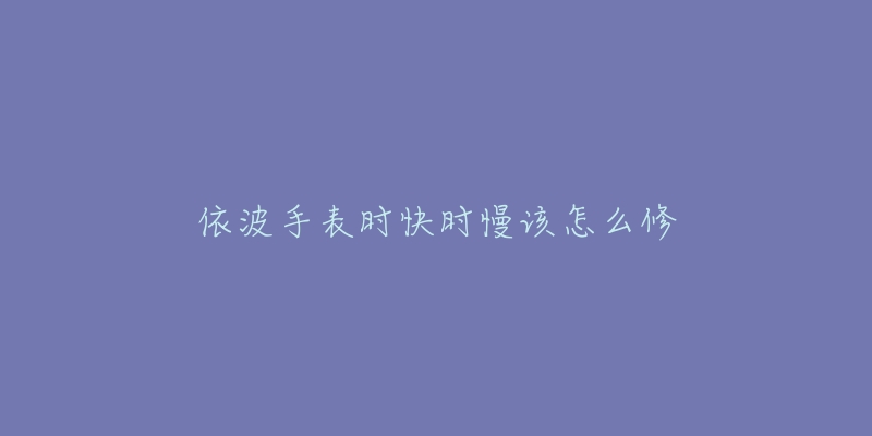 依波手表时快时慢该怎么修-名表号 依波手表时快时慢该怎么修