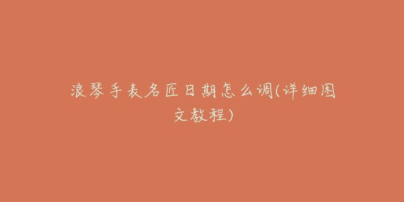 浪琴手表名匠日期怎么调(详细图文教程)-名表号 浪琴手表名匠日期怎么调(详细图文教程)