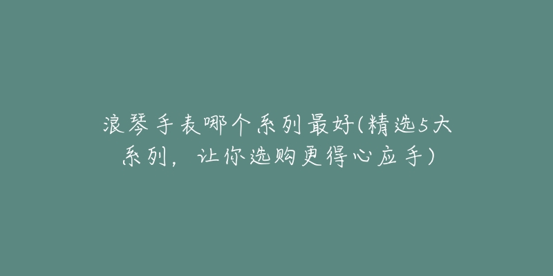 浪琴手表哪个系列最好(精选5大系列,让你选购更得心应手)-名表号 浪琴手表哪个系列最好(精选5大系列,让你选购更得心应手)
