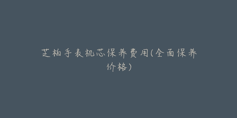 芝柏手表机芯保养费用(全面保养价格)-名表号 芝柏手表机芯保养费用(全面保养价格)
