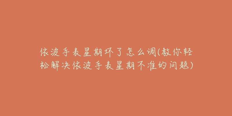 依波手表星期坏了怎么调(教你轻松解决依波手表星期不准的问题)