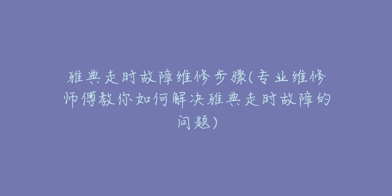 雅典走时故障维修步骤(专业维修师傅教你如何解决雅典走时故障的问题)