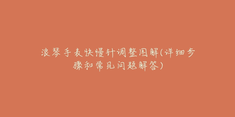浪琴手表快慢针调整图解(详细步骤和常见问题解答)-名表号 浪琴手表快慢针调整图解(详细步骤和常见问题解答)