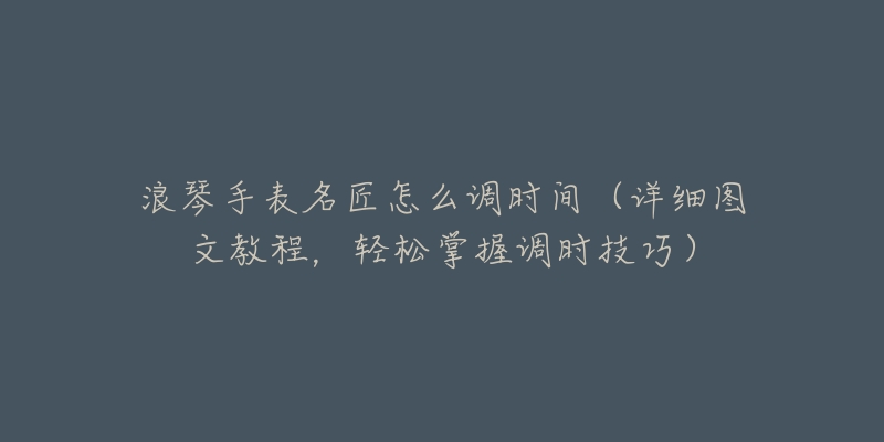 浪琴手表名匠怎么调时间(详细图文教程,轻松掌握调时技巧)-名表号 浪琴手表名匠怎么调时间(详细图文教程,轻松掌握调时技巧)