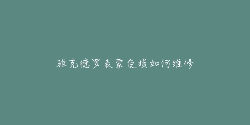 雅克德罗表蒙受损如何维修-名表号 雅克德罗表蒙受损如何维修
