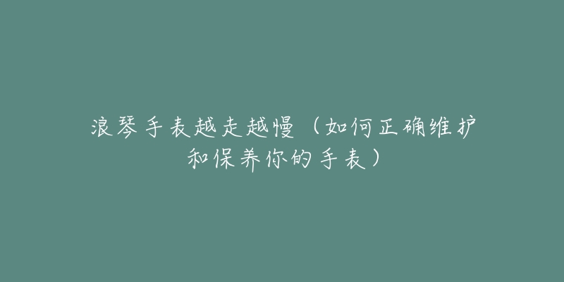 浪琴手表越走越慢(如何正确维护和保养你的手表)-名表号 浪琴手表越走越慢(如何正确维护和保养你的手表)