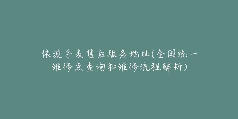 依波手表售后服务地址(全国统一维修点查询和维修流程解析)