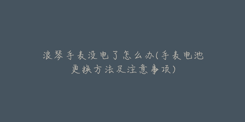 浪琴手表没电了怎么办(手表电池更换方法及注意事项)-名表号 浪琴手表没电了怎么办(手表电池更换方法及注意事项)