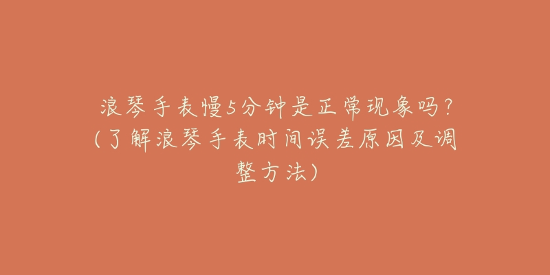 浪琴手表慢5分钟是正常现象吗?(了解浪琴手表时间误差原因及调整方法)-名表号 浪琴手表慢5分钟是正常现象吗?(了解浪琴手表时间误差原因及调整方法)