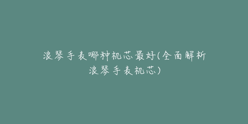 浪琴手表哪种机芯最好(全面解析浪琴手表机芯)-名表号 浪琴手表哪种机芯最好(全面解析浪琴手表机芯)