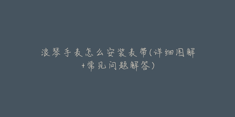 浪琴手表怎么安装表带(详细图解+常见问题解答)-名表号 浪琴手表怎么安装表带(详细图解+常见问题解答)