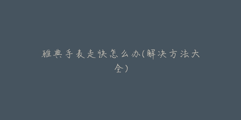 雅典手表走快怎么办(解决方法大全)-名表号 雅典手表走快怎么办(解决方法大全)