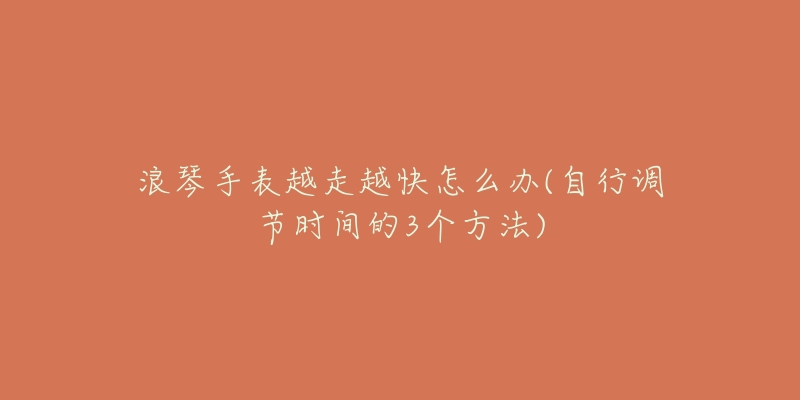 浪琴手表越走越快怎么办(自行调节时间的3个方法)-名表号 浪琴手表越走越快怎么办(自行调节时间的3个方法)