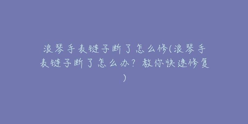 浪琴手表链子断了怎么修(浪琴手表链子断了怎么办?教你快速修复)-名表号 浪琴手表链子断了怎么修(浪琴手表链子断了怎么办?教你快速修复)