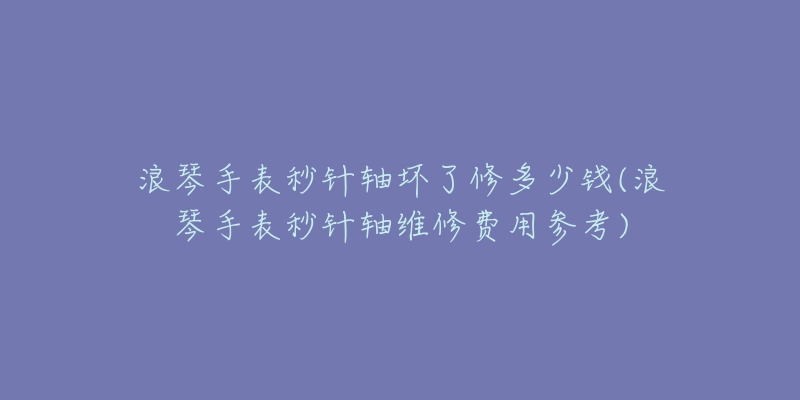 浪琴手表秒针轴坏了修多少钱(浪琴手表秒针轴维修费用参考)-名表号 浪琴手表秒针轴坏了修多少钱(浪琴手表秒针轴维修费用参考)