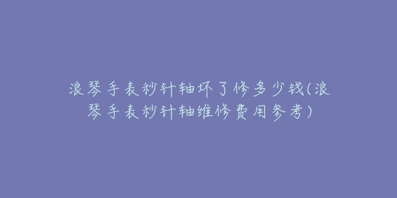 浪琴手表秒针轴坏了修多少钱(浪琴手表秒针轴维修费用参考)