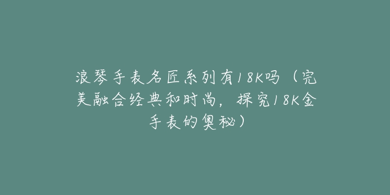 浪琴手表名匠系列有18K吗（完美融合经典和时尚，探究18K金手表的奥秘）