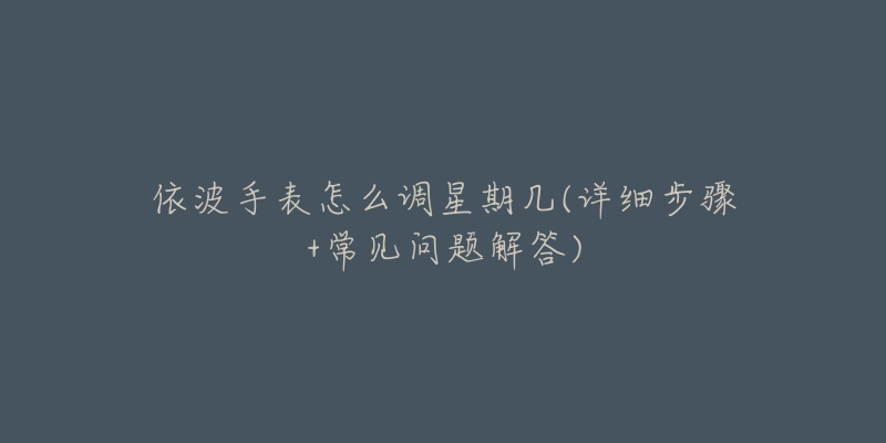 依波手表怎么调星期几(详细步骤+常见问题解答)-名表号 依波手表怎么调星期几(详细步骤+常见问题解答)