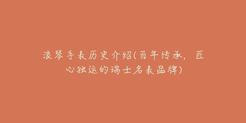 浪琴手表历史介绍(百年传承,匠心独运的瑞士名表品牌)-名表号 浪琴手表历史介绍(百年传承,匠心独运的瑞士名表品牌)