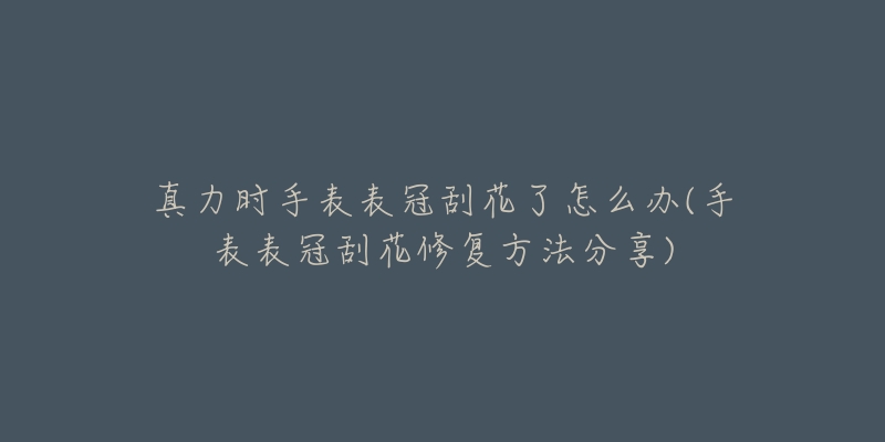 真力时手表表冠刮花了怎么办(手表表冠刮花修复方法分享)-名表号 真力时手表表冠刮花了怎么办(手表表冠刮花修复方法分享)
