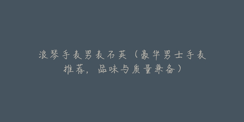 浪琴手表男表石英(豪华男士手表推荐,品味与质量兼备)-名表号 浪琴手表男表石英(豪华男士手表推荐,品味与质量兼备)