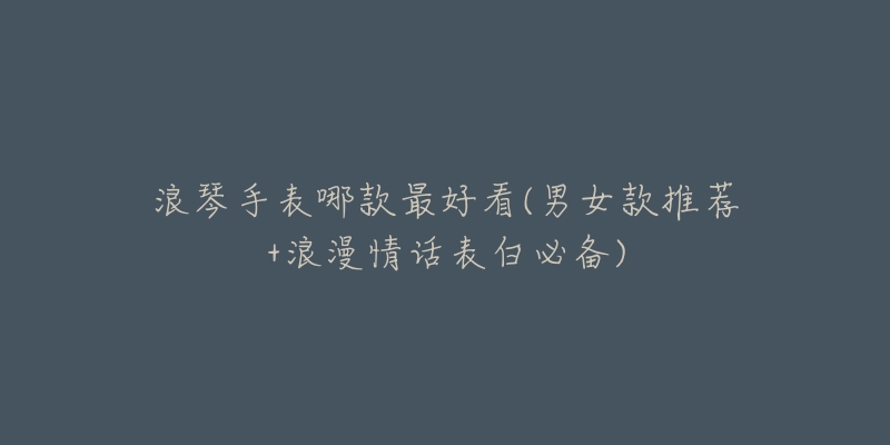 浪琴手表哪款最好看(男女款推荐+浪漫情话表白必备)-名表号 浪琴手表哪款最好看(男女款推荐+浪漫情话表白必备)