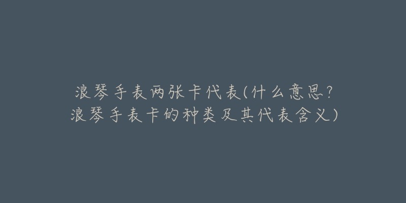 浪琴手表两张卡代表(什么意思？浪琴手表卡的种类及其代表含义)