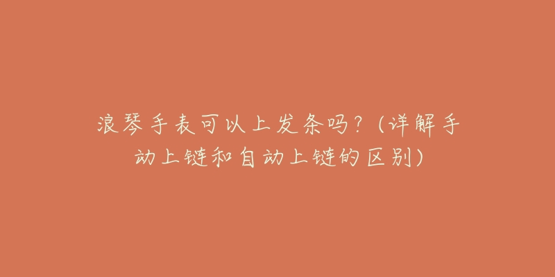 浪琴手表可以上发条吗?(详解手动上链和自动上链的区别)-名表号 浪琴手表可以上发条吗?(详解手动上链和自动上链的区别)