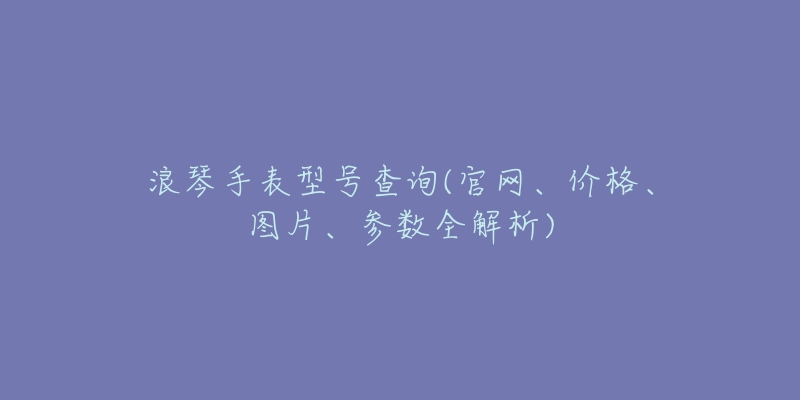 浪琴手表型号查询(官网、价格、图片、参数全解析)