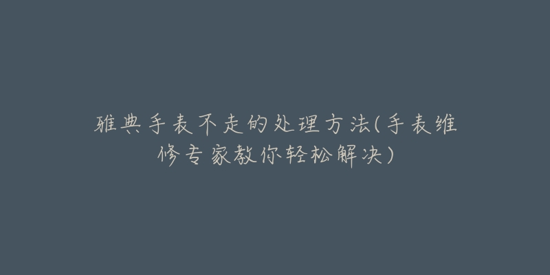 雅典手表不走的处理方法(手表维修专家教你轻松解决)-名表号 雅典手表不走的处理方法(手表维修专家教你轻松解决)