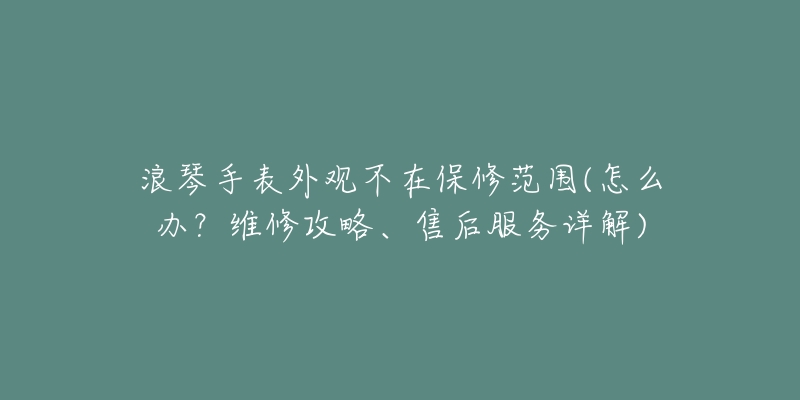 浪琴手表外观不在保修范围(怎么办?维修攻略、售后服务详解)-名表号 浪琴手表外观不在保修范围(怎么办?维修攻略、售后服务详解)