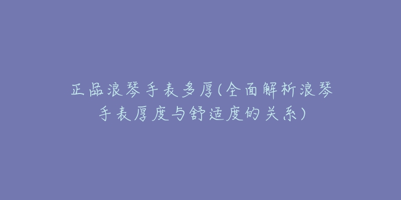 正品浪琴手表多厚(全面解析浪琴手表厚度与舒适度的关系)-名表号 正品浪琴手表多厚(全面解析浪琴手表厚度与舒适度的关系)