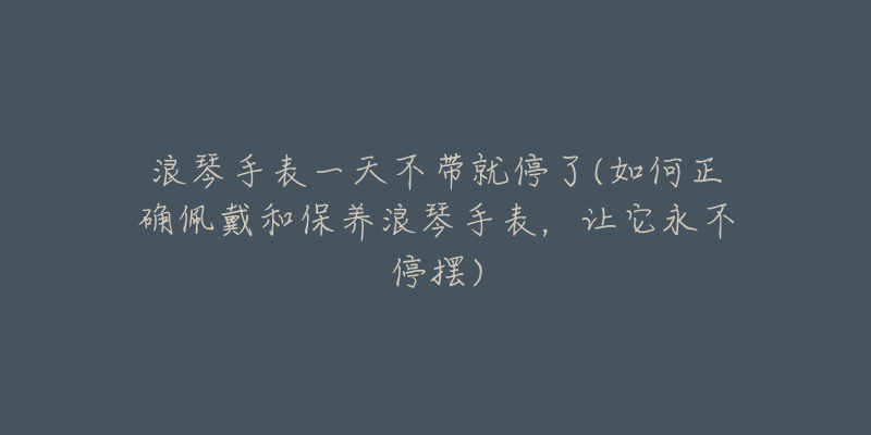 浪琴手表一天不带就停了(如何正确佩戴和保养浪琴手表,让它永不停摆)-名表号 浪琴手表一天不带就停了(如何正确佩戴和保养浪琴手表,让它永不停摆)