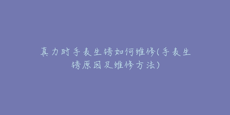 真力时手表生锈如何维修(手表生锈原因及维修方法)-名表号 真力时手表生锈如何维修(手表生锈原因及维修方法)