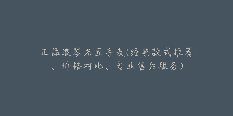 正品浪琴名匠手表(经典款式推荐、价格对比、专业售后服务)-名表号 正品浪琴名匠手表(经典款式推荐、价格对比、专业售后服务)