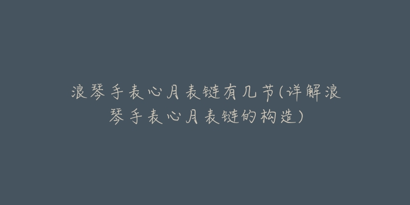 浪琴手表心月表链有几节(详解浪琴手表心月表链的构造)-名表号 浪琴手表心月表链有几节(详解浪琴手表心月表链的构造)