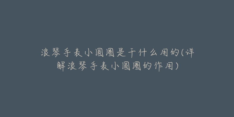 浪琴手表小圆圈是干什么用的(详解浪琴手表小圆圈的作用)-名表号 浪琴手表小圆圈是干什么用的(详解浪琴手表小圆圈的作用)