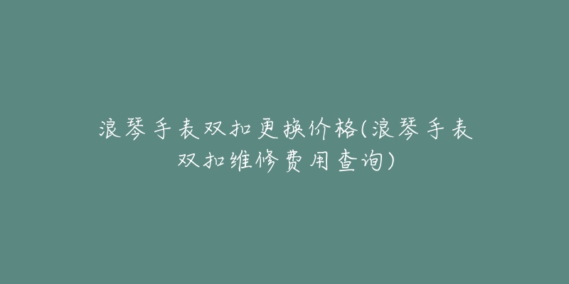 浪琴手表双扣更换价格(浪琴手表双扣维修费用查询)-名表号 浪琴手表双扣更换价格(浪琴手表双扣维修费用查询)