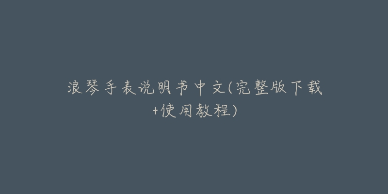 浪琴手表说明书中文(完整版下载+使用教程)-名表号 浪琴手表说明书中文(完整版下载+使用教程)
