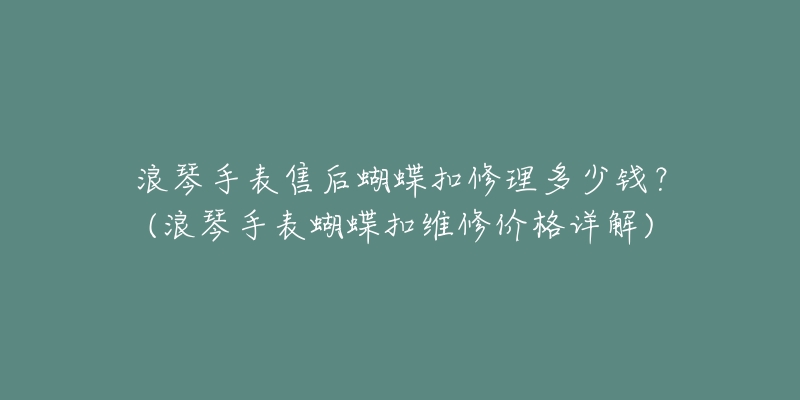 浪琴手表售后蝴蝶扣修理多少钱?(浪琴手表蝴蝶扣维修价格详解)-名表号 浪琴手表售后蝴蝶扣修理多少钱?(浪琴手表蝴蝶扣维修价格详解)
