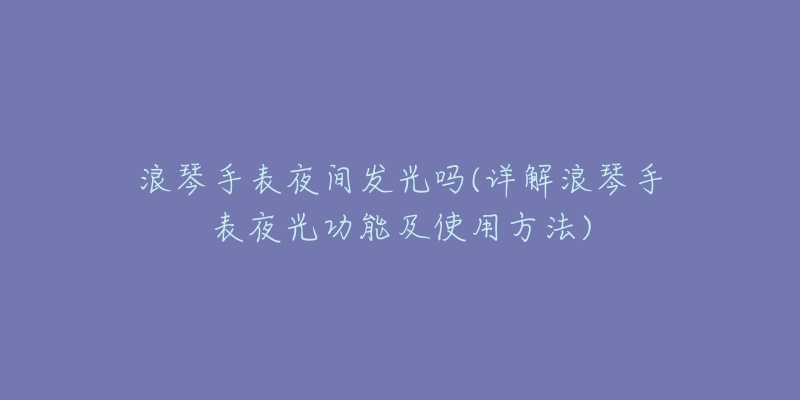 浪琴手表夜间发光吗(详解浪琴手表夜光功能及使用方法)-名表号 浪琴手表夜间发光吗(详解浪琴手表夜光功能及使用方法)