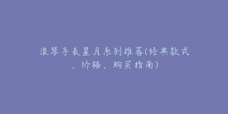 浪琴手表星月系列推荐(经典款式、价格、购买指南)-名表号 浪琴手表星月系列推荐(经典款式、价格、购买指南)