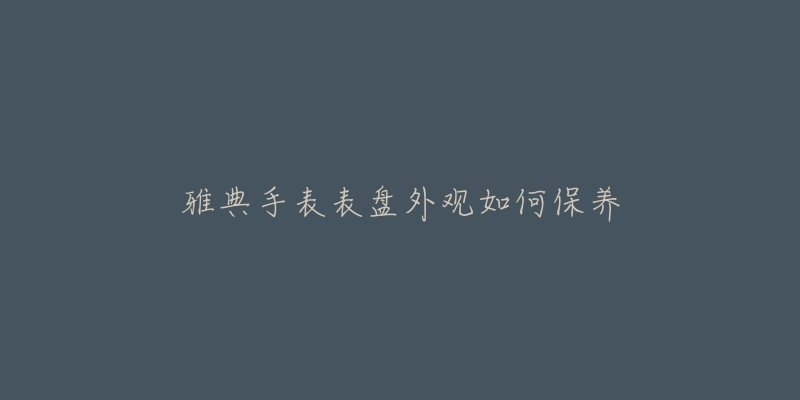雅典手表表盘外观如何保养-名表号 雅典手表表盘外观如何保养